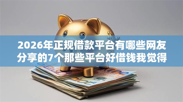 2026年正规借款平台有哪些网友分享的7个那些平台好借钱我觉得不错！