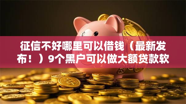 征信不好哪里可以借钱(最新发布!)9个黑户可以做大额贷款软件 征信不好哪里可以借钱(最新发布!)9个黑户可以做大额贷款软件
