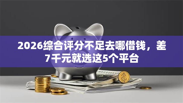 2026综合评分不足去哪借钱,差7千元就选这5个平台 2026综合评分不足去哪借钱,差7千元就选这5个平台