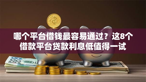 哪个平台借钱最容易通过?这8个借款平台贷款利息低值得一试 哪个平台借钱最容易通过?这8个借款平台贷款利息低值得一试