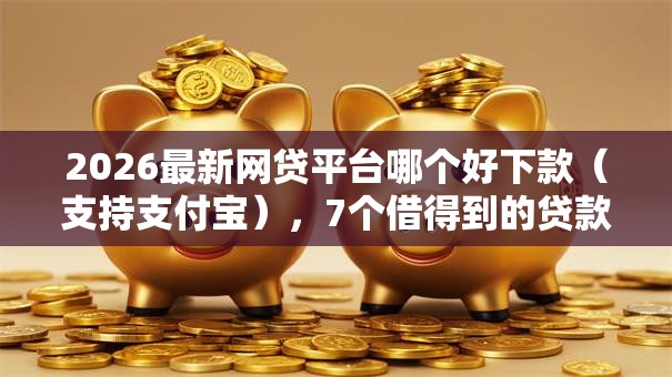 2026最新网贷平台哪个好下款(支持支付宝),7个借得到的贷款平台无私分享 2026最新网贷平台哪个好下款(支持支付宝),7个借得到的贷款平台无私分享