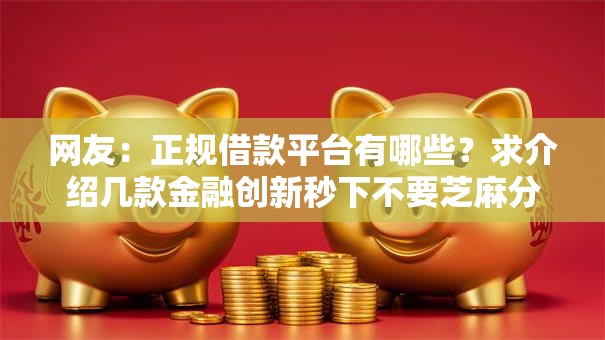 网友:正规借款平台有哪些?求介绍几款金融创新秒下不要芝麻分的软件 网友:正规借款平台有哪些?求介绍几款金融创新秒下不要芝麻分的软件