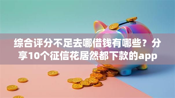 综合评分不足去哪借钱有哪些？分享10个征信花居然都下款的app