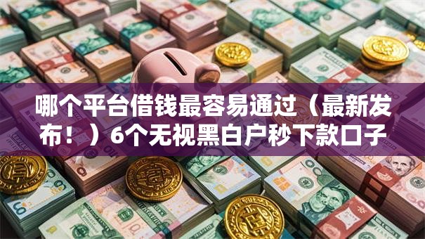 哪个平台借钱最容易通过(最新发布!)6个无视黑白户秒下款口子平台 哪个平台借钱最容易通过(最新发布!)6个无视黑白户秒下款口子平台
