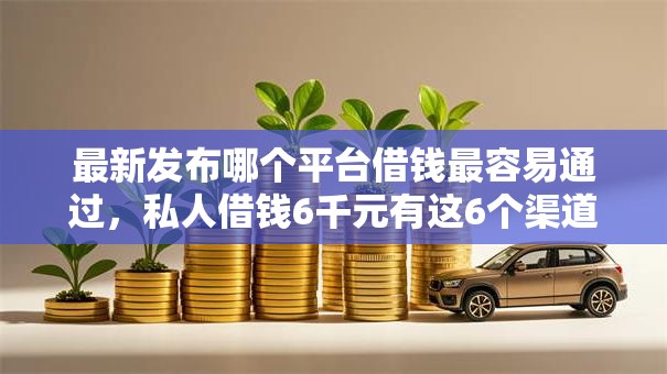 最新发布哪个平台借钱最容易通过,私人借钱6千元有这6个渠道 最新发布哪个平台借钱最容易通过,私人借钱6千元有这6个渠道