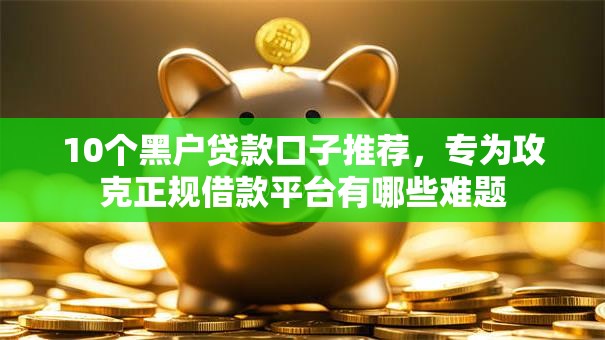 10个黑户贷款口子推荐，专为攻克正规借款平台有哪些难题