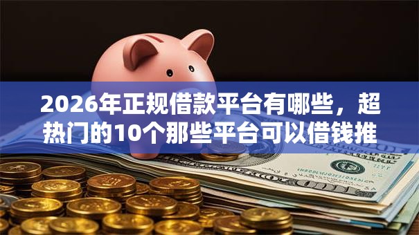 2026年正规借款平台有哪些，超热门的10个那些平台可以借钱推荐