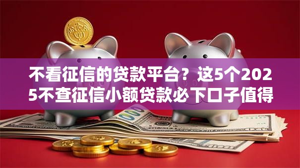 不看征信的贷款平台?这5个2025不查征信小额贷款必下口子值得一试 不看征信的贷款平台?这5个2025不查征信小额贷款必下口子值得一试