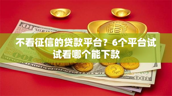 不看征信的贷款平台?6个平台试试看哪个能下款 不看征信的贷款平台?6个平台试试看哪个能下款
