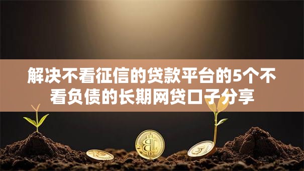 解决不看征信的贷款平台的5个不看负债的长期网贷口子分享 解决不看征信的贷款平台的5个不看负债的长期网贷口子分享