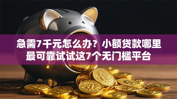 急需7千元怎么办？小额贷款哪里最可靠试试这7个无门槛平台