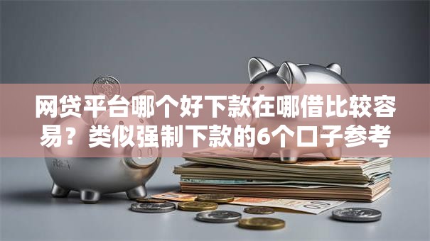网贷平台哪个好下款在哪借比较容易?类似强制下款的6个口子参考 网贷平台哪个好下款在哪借比较容易?类似强制下款的6个口子参考