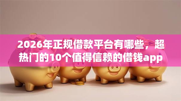 2026年正规借款平台有哪些,超热门的10个值得信赖的借钱app推荐 2026年正规借款平台有哪些,超热门的10个值得信赖的借钱app推荐