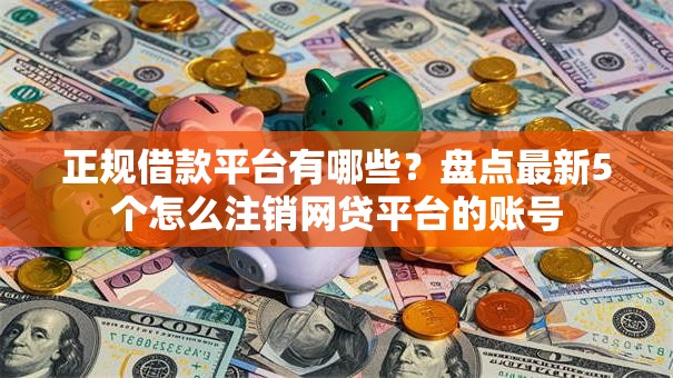 正规借款平台有哪些？盘点最新5个怎么注销网贷平台的账号