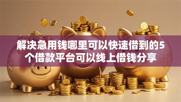 解决急用钱哪里可以快速借到的5个借款平台可以线上借钱分享