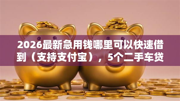 2026最新急用钱哪里可以快速借到(支持支付宝),5个二手车贷款平台无私分享 2026最新急用钱哪里可以快速借到(支持支付宝),5个二手车贷款平台无私分享