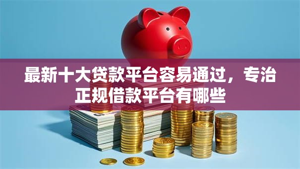 最新十大贷款平台容易通过，专治正规借款平台有哪些