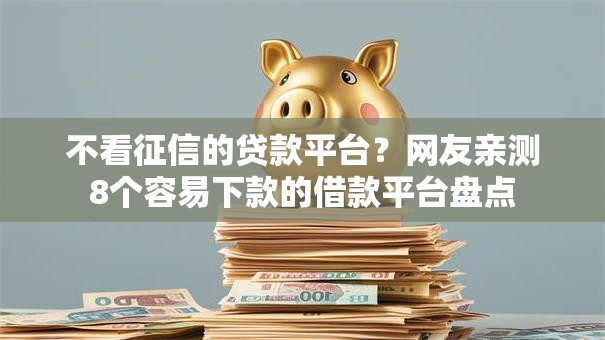 不看征信的贷款平台？网友亲测8个容易下款的借款平台盘点