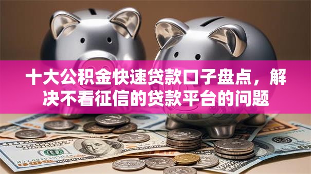 十大公积金快速贷款口子盘点,解决不看征信的贷款平台的问题 十大公积金快速贷款口子盘点,解决不看征信的贷款平台的问题