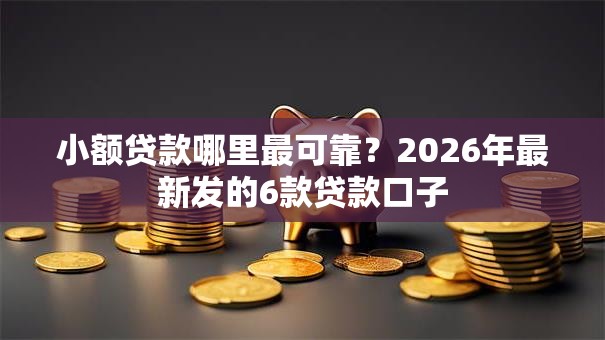小额贷款哪里最可靠?2026年最新发的6款贷款口子 小额贷款哪里最可靠?2026年最新发的6款贷款口子