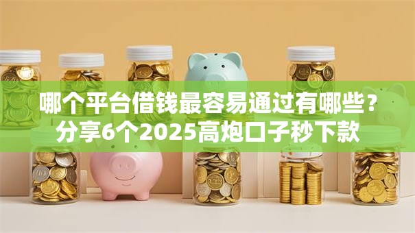 哪个平台借钱最容易通过有哪些?分享6个2025高炮口子秒下款 哪个平台借钱最容易通过有哪些?分享6个2025高炮口子秒下款