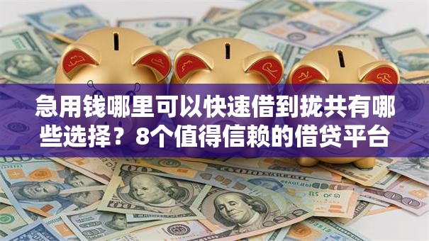 急用钱哪里可以快速借到拢共有哪些选择?8个值得信赖的借贷平台详解 急用钱哪里可以快速借到拢共有哪些选择?8个值得信赖的借贷平台详解