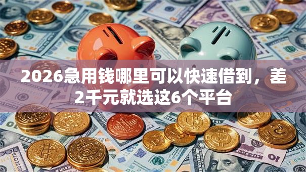 2026急用钱哪里可以快速借到,差2千元就选这6个平台 2026急用钱哪里可以快速借到,差2千元就选这6个平台