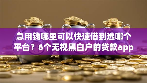 急用钱哪里可以快速借到选哪个平台?6个无视黑白户的贷款app推荐 急用钱哪里可以快速借到选哪个平台?6个无视黑白户的贷款app推荐