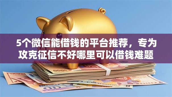 5个微信能借钱的平台推荐，专为攻克征信不好哪里可以借钱难题