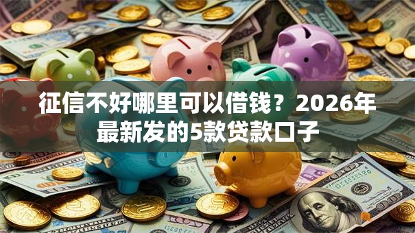 征信不好哪里可以借钱？2026年最新发的5款贷款口子