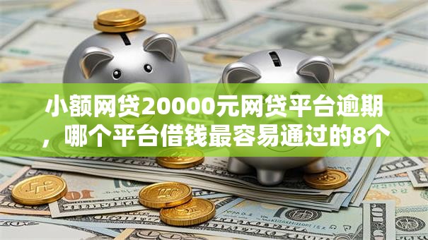 小额网贷20000元网贷平台逾期，哪个平台借钱最容易通过的8个平台介绍