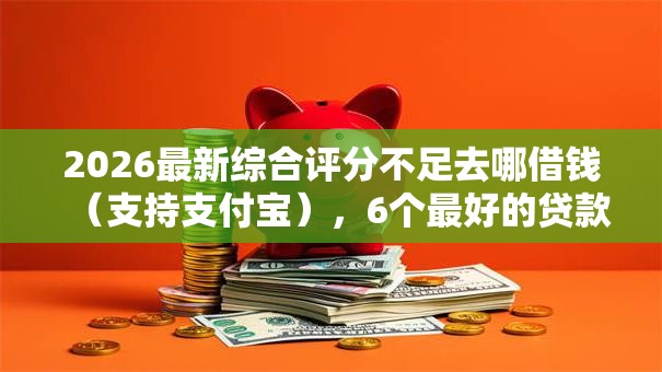 2026最新综合评分不足去哪借钱（支持支付宝），6个最好的贷款平台无私分享