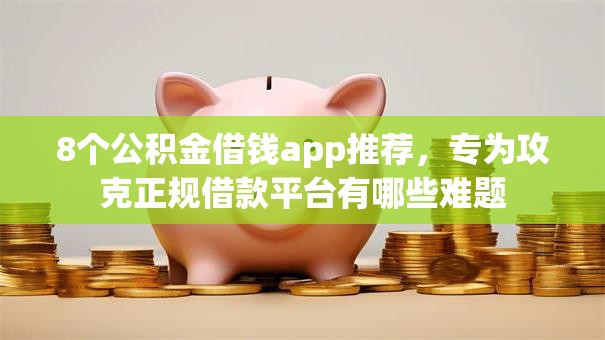 8个公积金借钱app推荐，专为攻克正规借款平台有哪些难题
