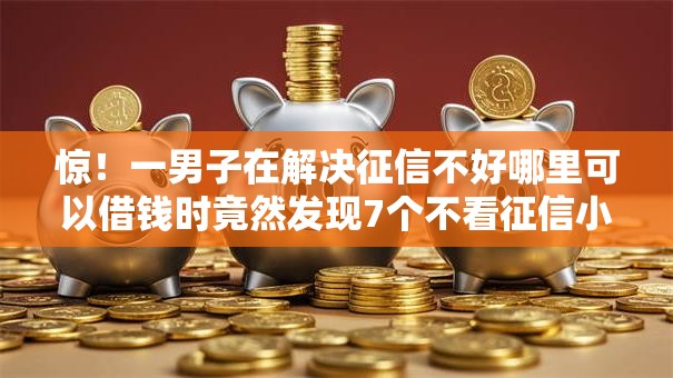 惊！一男子在解决征信不好哪里可以借钱时竟然发现7个不看征信小额借钱的口子，事后分享了出来