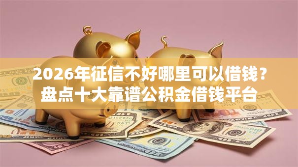 2026年征信不好哪里可以借钱？盘点十大靠谱公积金借钱平台