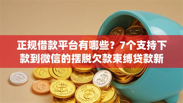 正规借款平台有哪些？7个支持下款到微信的摆脱欠款束缚贷款新app