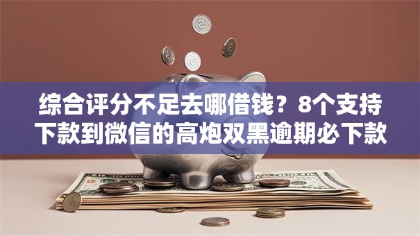 综合评分不足去哪借钱？8个支持下款到微信的高炮双黑逾期必下款软件