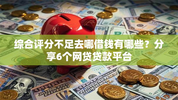 综合评分不足去哪借钱有哪些？分享6个网贷贷款平台