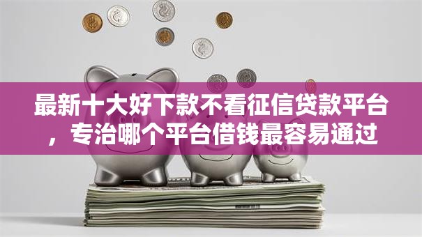 最新十大好下款不看征信贷款平台，专治哪个平台借钱最容易通过