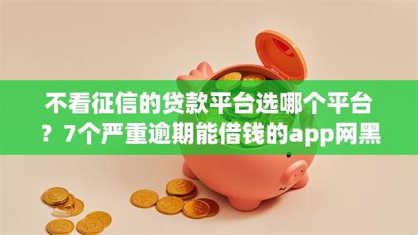 不看征信的贷款平台选哪个平台？7个严重逾期能借钱的app网黑口子推荐