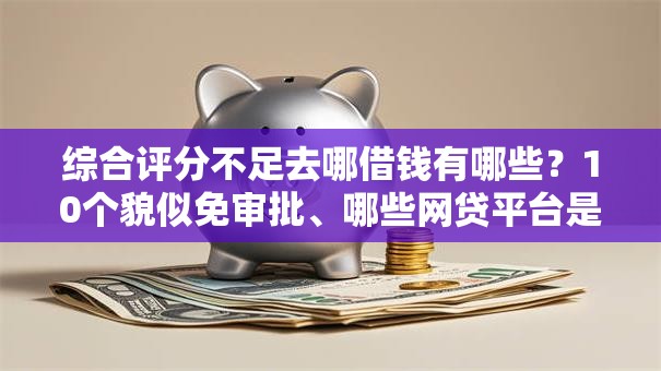 综合评分不足去哪借钱有哪些？10个貌似免审批、哪些网贷平台是正规的合集