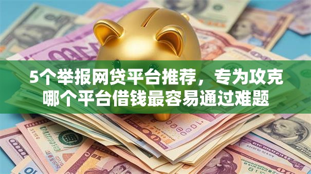 5个举报网贷平台推荐，专为攻克哪个平台借钱最容易通过难题