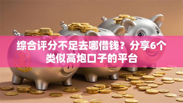 综合评分不足去哪借钱？分享6个类似高炮口子的平台
