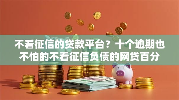 不看征信的贷款平台？十个逾期也不怕的不看征信负债的网贷百分百下款口子