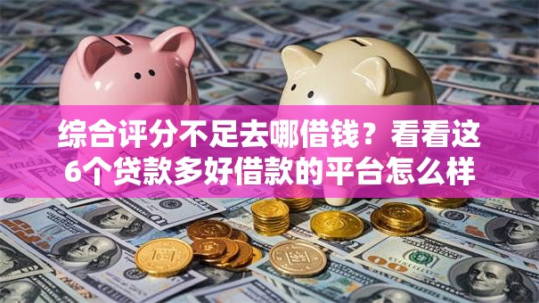 综合评分不足去哪借钱？看看这6个贷款多好借款的平台怎么样