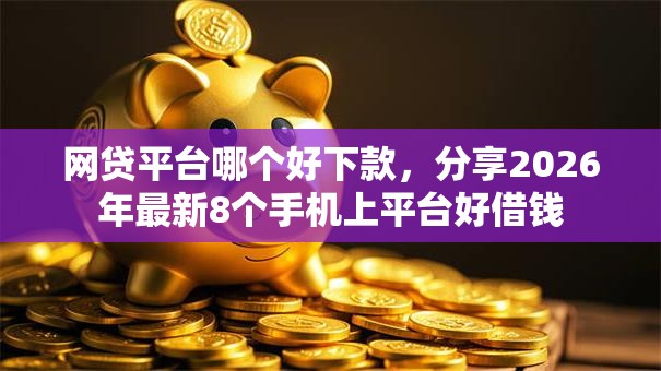网贷平台哪个好下款，分享2026年最新8个手机上平台好借钱