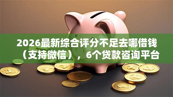 2026最新综合评分不足去哪借钱（支持微信），6个贷款咨询平台无私分享