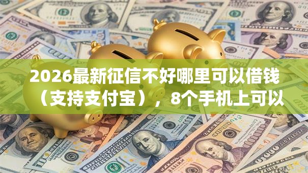 2026最新征信不好哪里可以借钱（支持支付宝），8个手机上可以借钱的app无私分享