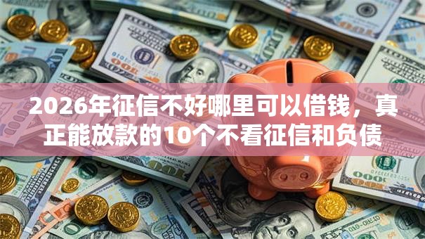 2026年征信不好哪里可以借钱，真正能放款的10个不看征信和负债的贷款平台推荐