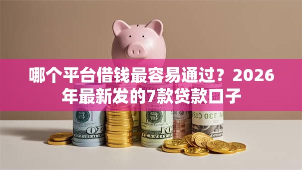 哪个平台借钱最容易通过？2026年最新发的7款贷款口子